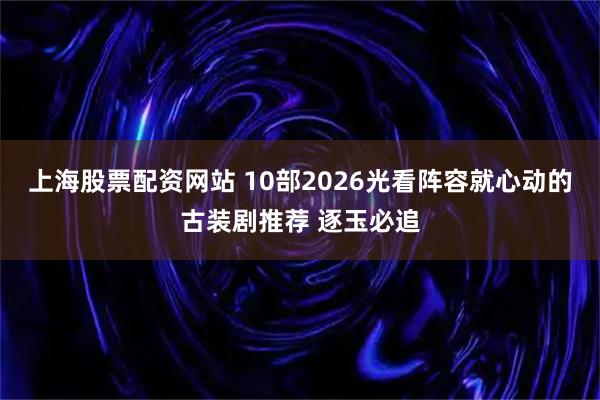 上海股票配资网站 10部2026光看阵容就心动的古装剧推荐 逐玉必追