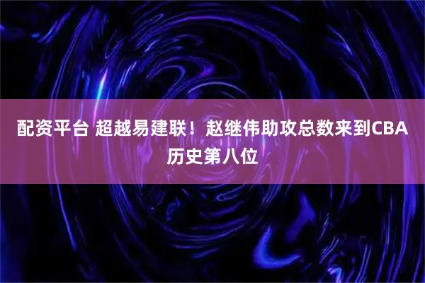 配资平台 超越易建联！赵继伟助攻总数来到CBA历史第八位