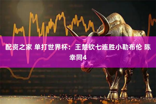配资之家 单打世界杯：王楚钦七连胜小勒布伦 陈幸同4
