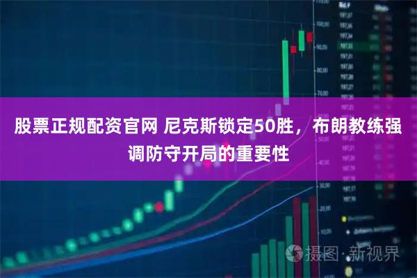 股票正规配资官网 尼克斯锁定50胜，布朗教练强调防守开局的重要性