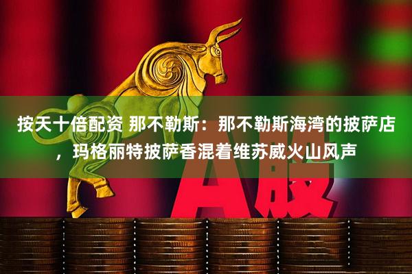 按天十倍配资 那不勒斯：那不勒斯海湾的披萨店，玛格丽特披萨香混着维苏威火山风声
