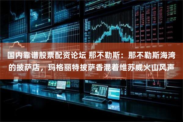 国内靠谱股票配资论坛 那不勒斯：那不勒斯海湾的披萨店，玛格丽特披萨香混着维苏威火山风声