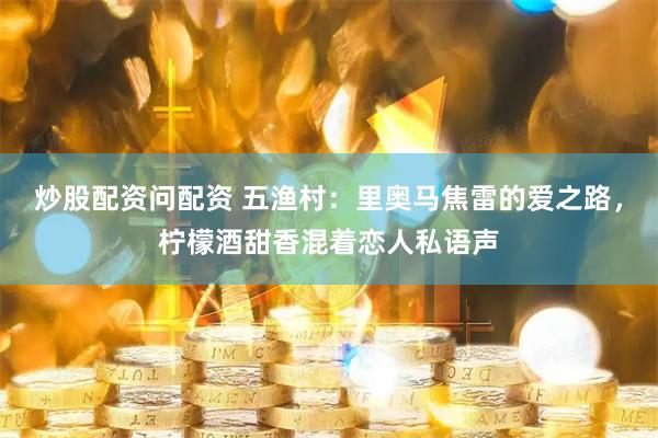炒股配资问配资 五渔村：里奥马焦雷的爱之路，柠檬酒甜香混着恋人私语声