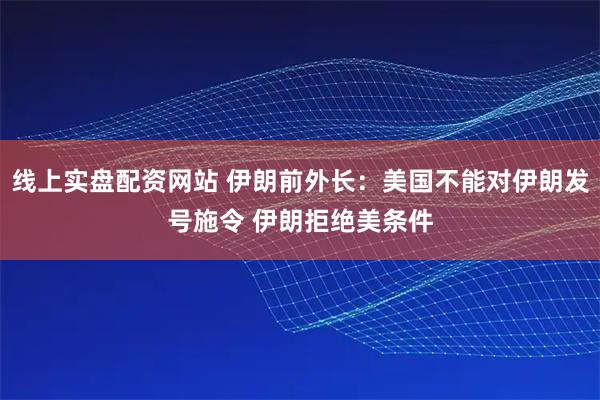 线上实盘配资网站 伊朗前外长：美国不能对伊朗发号施令 伊朗拒绝美条件