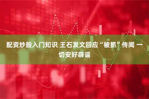 配资炒股入门知识 王石发文回应“被抓”传闻 一切安好辟谣