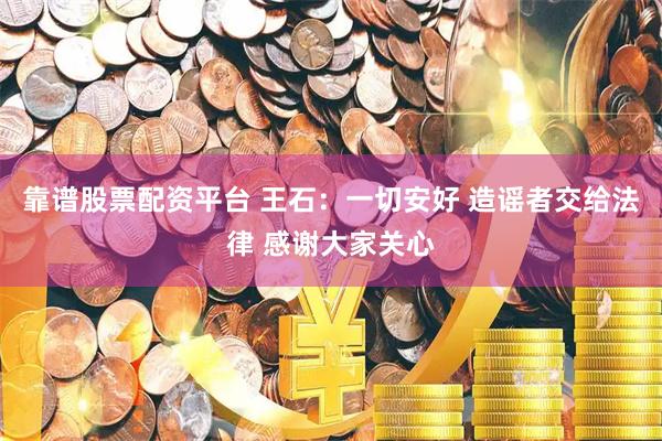 靠谱股票配资平台 王石：一切安好 造谣者交给法律 感谢大家关心