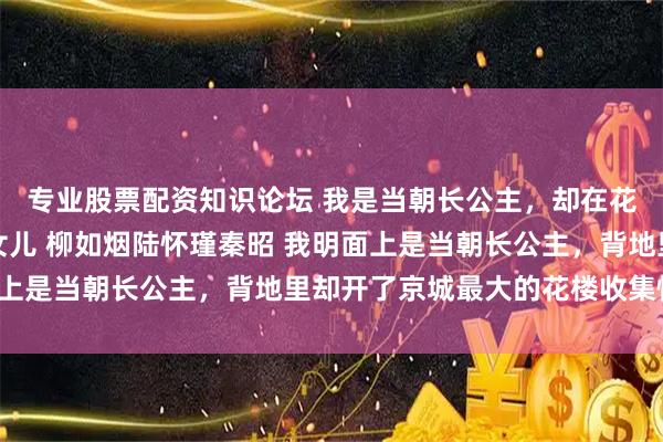 专业股票配资知识论坛 我是当朝长公主，却在花楼里拿货时发现了亲女儿 柳如烟陆怀瑾秦昭 我明面上是当朝长公主，背地里却开了京城最大的花楼收集情报。