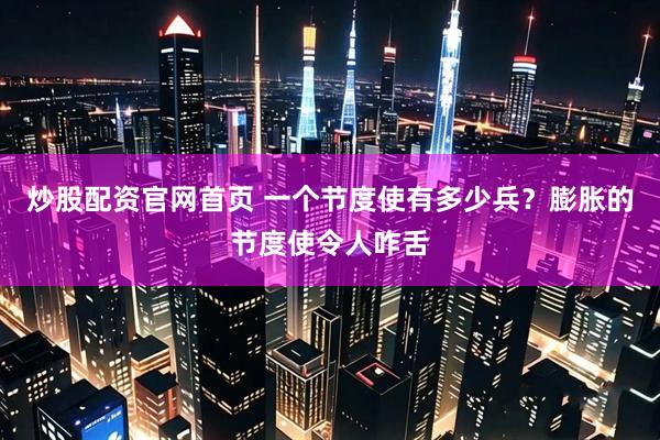 炒股配资官网首页 一个节度使有多少兵？膨胀的节度使令人咋舌