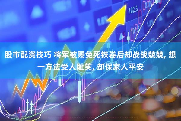 股市配资技巧 将军被赐免死铁卷后却战战兢兢, 想一方法受人耻笑, 却保家人平安