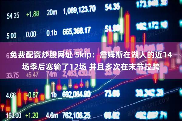 免费配资炒股网址 Skip：詹姆斯在湖人的近14场季后赛输了12场 并且多次在末节拉跨