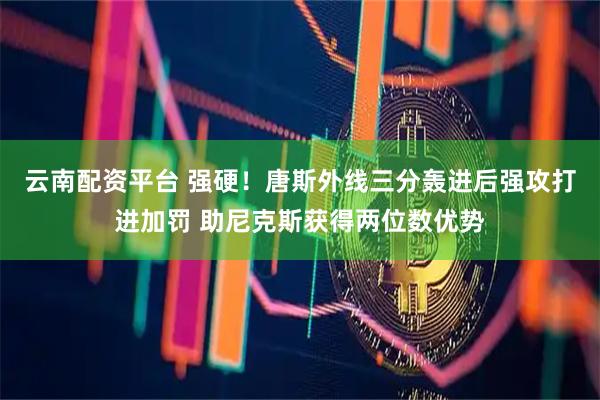 云南配资平台 强硬！唐斯外线三分轰进后强攻打进加罚 助尼克斯获得两位数优势