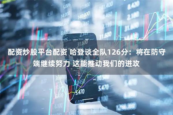 配资炒股平台配资 哈登谈全队126分：将在防守端继续努力 这能推动我们的进攻