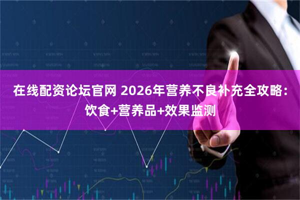 在线配资论坛官网 2026年营养不良补充全攻略：饮食+营养品+效果监测