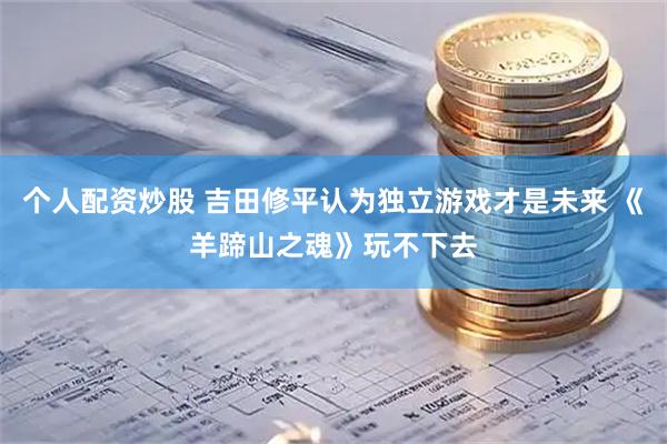 个人配资炒股 吉田修平认为独立游戏才是未来 《羊蹄山之魂》玩不下去