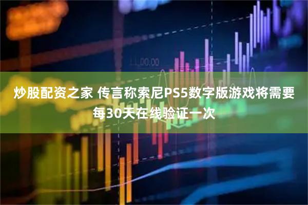 炒股配资之家 传言称索尼PS5数字版游戏将需要每30天在线验证一次