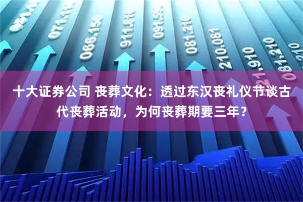十大证券公司 丧葬文化：透过东汉丧礼仪节谈古代丧葬活动，为何丧葬期要三年？