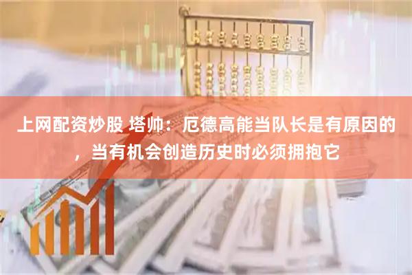 上网配资炒股 塔帅：厄德高能当队长是有原因的，当有机会创造历史时必须拥抱它