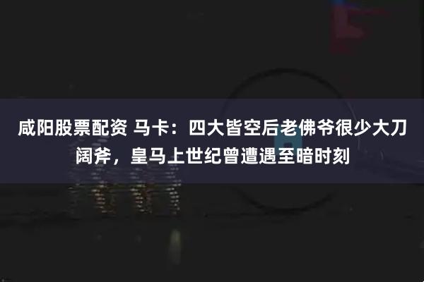 咸阳股票配资 马卡：四大皆空后老佛爷很少大刀阔斧，皇马上世纪曾遭遇至暗时刻