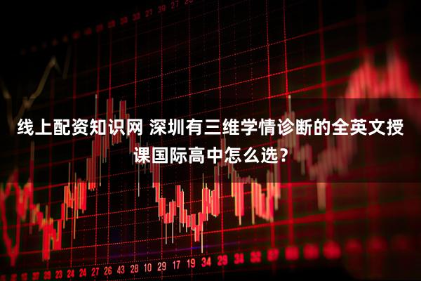 线上配资知识网 深圳有三维学情诊断的全英文授课国际高中怎么选？