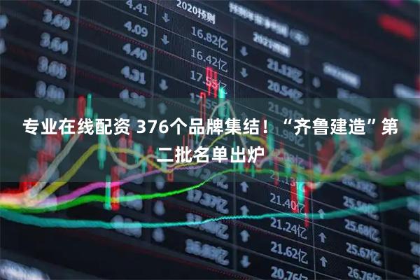 专业在线配资 376个品牌集结！“齐鲁建造”第二批名单出炉