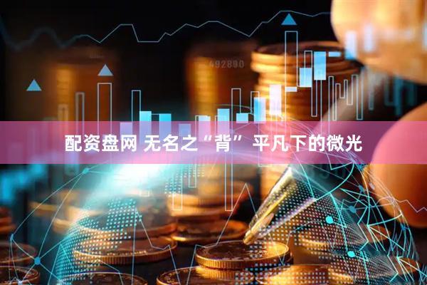 配资盘网 无名之“背” 平凡下的微光