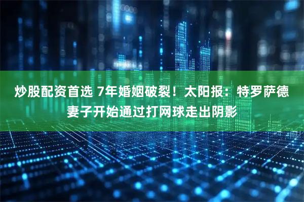 炒股配资首选 7年婚姻破裂！太阳报：特罗萨德妻子开始通过打网球走出阴影