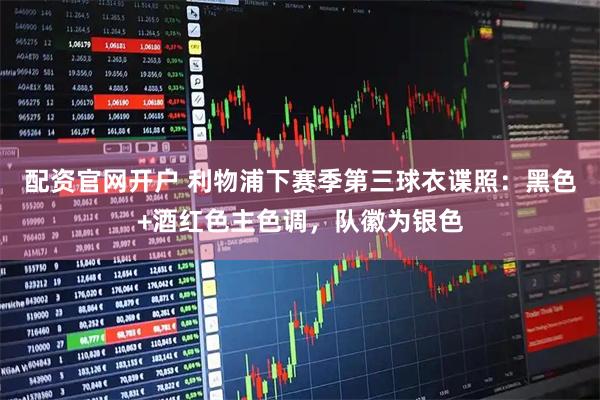 配资官网开户 利物浦下赛季第三球衣谍照：黑色+酒红色主色调，队徽为银色