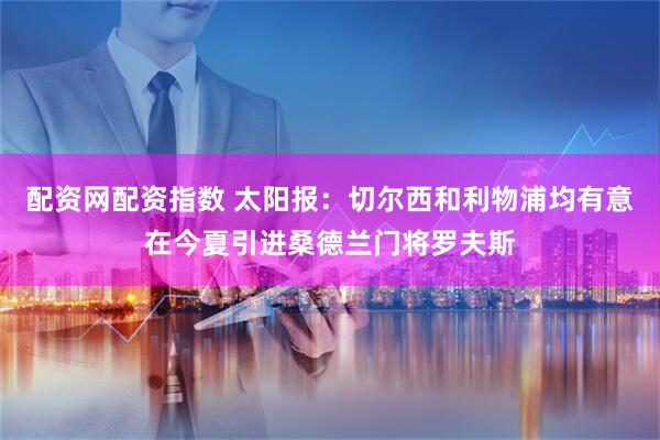 配资网配资指数 太阳报：切尔西和利物浦均有意在今夏引进桑德兰门将罗夫斯