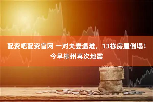 配资吧配资官网 一对夫妻遇难，13栋房屋倒塌！今早柳州再次地震