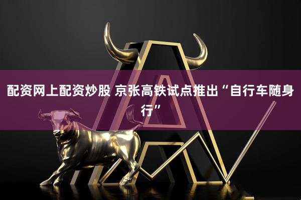 配资网上配资炒股 京张高铁试点推出“自行车随身行”