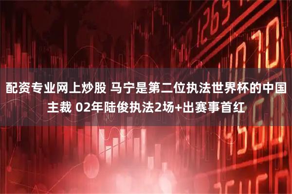 配资专业网上炒股 马宁是第二位执法世界杯的中国主裁 02年陆俊执法2场+出赛事首红
