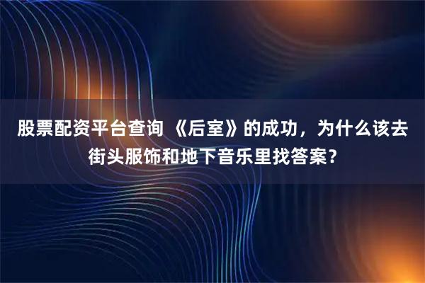 股票配资平台查询 《后室》的成功，为什么该去街头服饰和地下音乐里找答案？