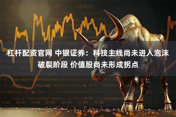 杠杆配资官网 中银证券：科技主线尚未进入泡沫破裂阶段 价值股尚未形成拐点