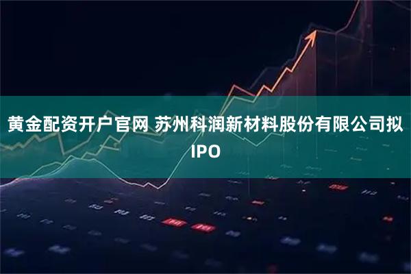 黄金配资开户官网 苏州科润新材料股份有限公司拟IPO